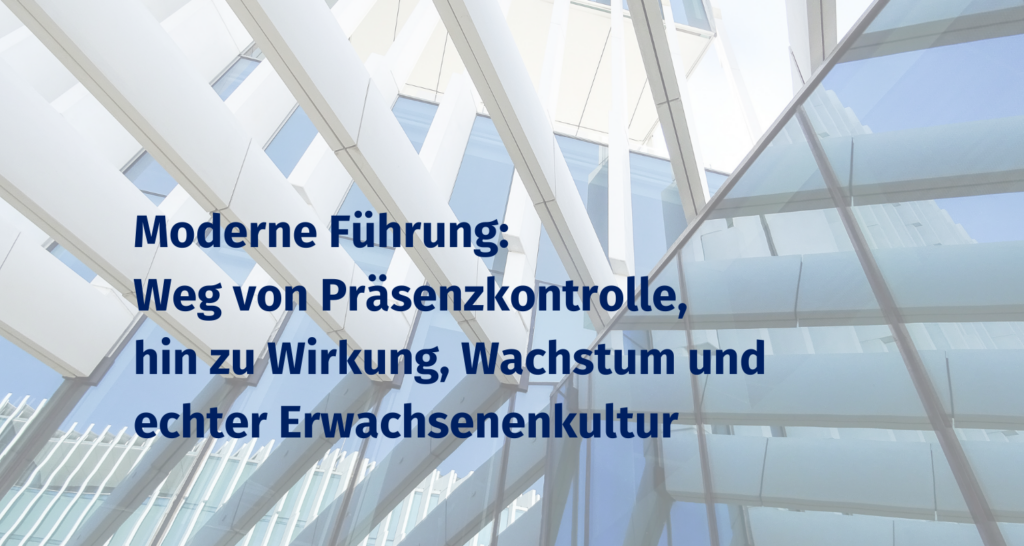 Moderne Führung: Weg von Präsenzkontrolle, hin zu Wirkung, Wachstum und echter Erwachsenenkultur