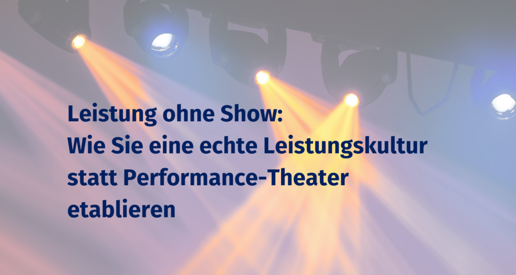 Leistung ohne Show: Wie Sie eine Leistungskultur statt Performance-Theater etablieren